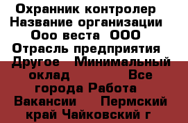 Охранник-контролер › Название организации ­ Ооо веста, ООО › Отрасль предприятия ­ Другое › Минимальный оклад ­ 50 000 - Все города Работа » Вакансии   . Пермский край,Чайковский г.